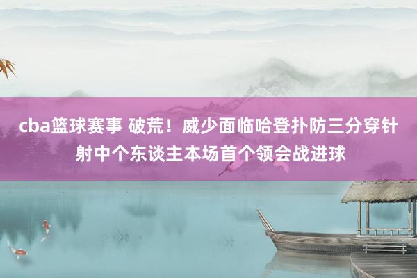 cba篮球赛事 破荒！威少面临哈登扑防三分穿针 射中个东谈主本场首个领会战进球