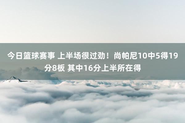 今日篮球赛事 上半场很过劲！尚帕尼10中5得19分8板 其中16分上半所在得