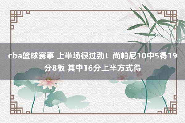 cba篮球赛事 上半场很过劲！尚帕尼10中5得19分8板 其中16分上半方式得