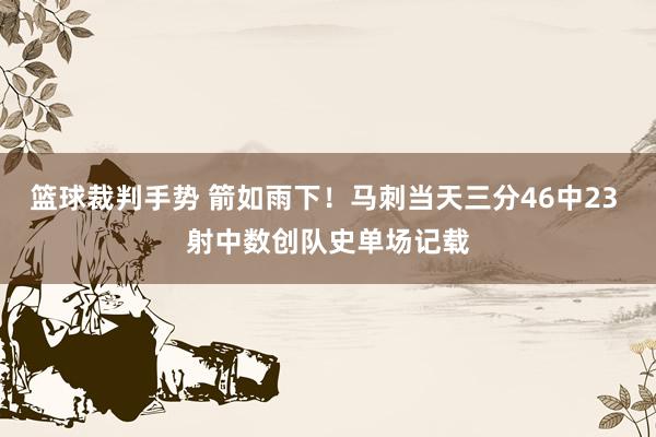 篮球裁判手势 箭如雨下！马刺当天三分46中23 射中数创队史单场记载