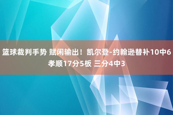 篮球裁判手势 赋闲输出！凯尔登-约翰逊替补10中6孝顺17分5板 三分4中3