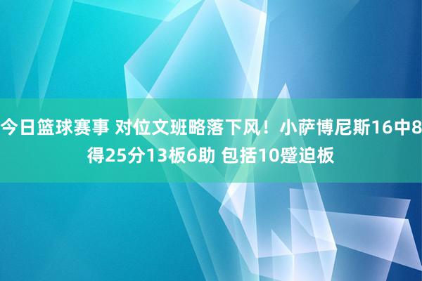 今日篮球赛事 对位文班略落下风！小萨博尼斯16中8得25分13板6助 包括10蹙迫板