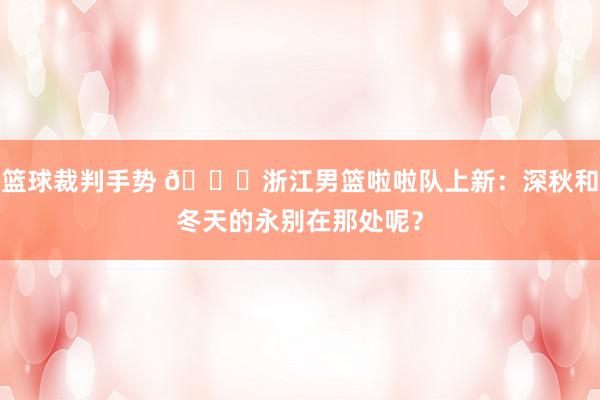 篮球裁判手势 😍浙江男篮啦啦队上新：深秋和冬天的永别在那处呢？