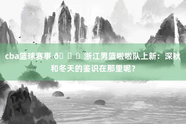 cba篮球赛事 😍浙江男篮啦啦队上新：深秋和冬天的鉴识在那里呢？