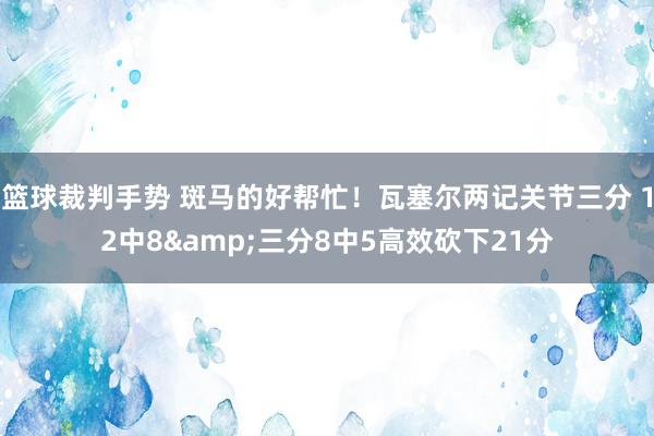 篮球裁判手势 斑马的好帮忙！瓦塞尔两记关节三分 12中8&三分8中5高效砍下21分