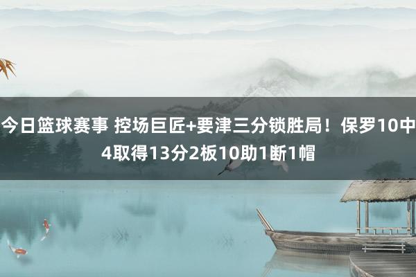 今日篮球赛事 控场巨匠+要津三分锁胜局！保罗10中4取得13分2板10助1断1帽