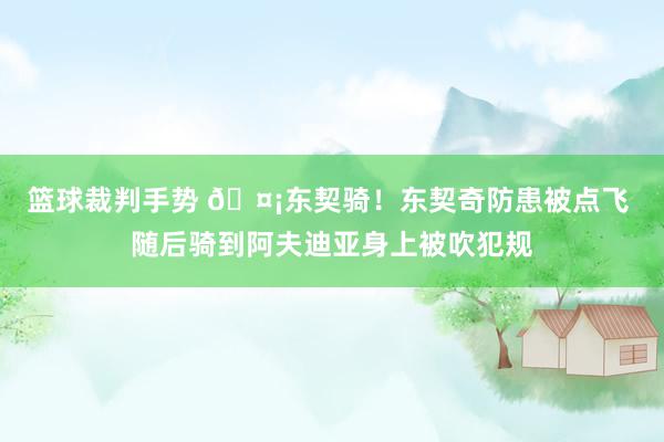 篮球裁判手势 🤡东契骑！东契奇防患被点飞 随后骑到阿夫迪亚身上被吹犯规