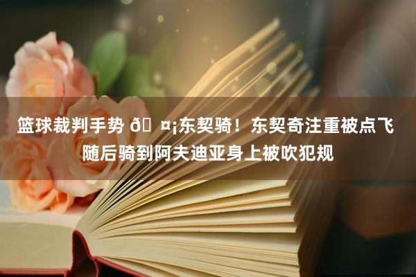 篮球裁判手势 🤡东契骑！东契奇注重被点飞 随后骑到阿夫迪亚身上被吹犯规