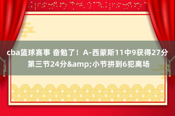 cba篮球赛事 奋勉了！A-西蒙斯11中9获得27分 第三节24分&小节拼到6犯离场