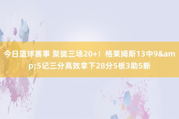 今日篮球赛事 聚拢三场20+！格莱姆斯13中9&5记三分高效拿下28分5板3助5断