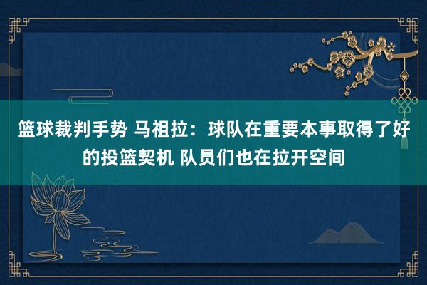 篮球裁判手势 马祖拉：球队在重要本事取得了好的投篮契机 队员们也在拉开空间