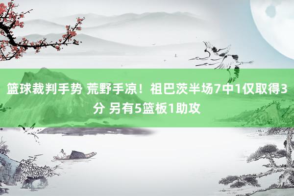 篮球裁判手势 荒野手凉！祖巴茨半场7中1仅取得3分 另有5篮板1助攻