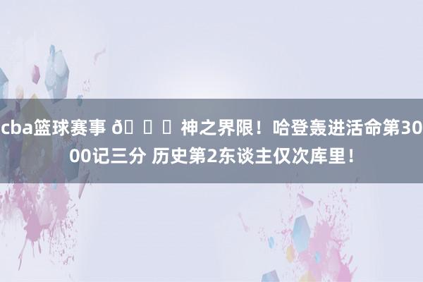 cba篮球赛事 😀神之界限！哈登轰进活命第3000记三分 历史第2东谈主仅次库里！