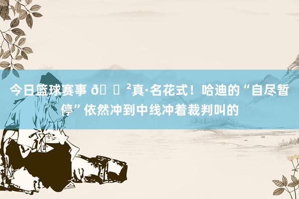 今日篮球赛事 😲真·名花式！哈迪的“自尽暂停”依然冲到中线冲着裁判叫的