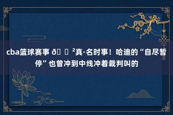 cba篮球赛事 😲真·名时事！哈迪的“自尽暂停”也曾冲到中线冲着裁判叫的