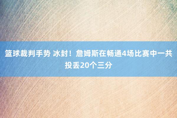 篮球裁判手势 冰封！詹姆斯在畅通4场比赛中一共投丢20个三分