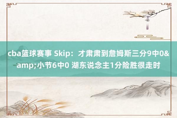 cba篮球赛事 Skip：才肃肃到詹姆斯三分9中0&小节6中0 湖东说念主1分险胜很走时