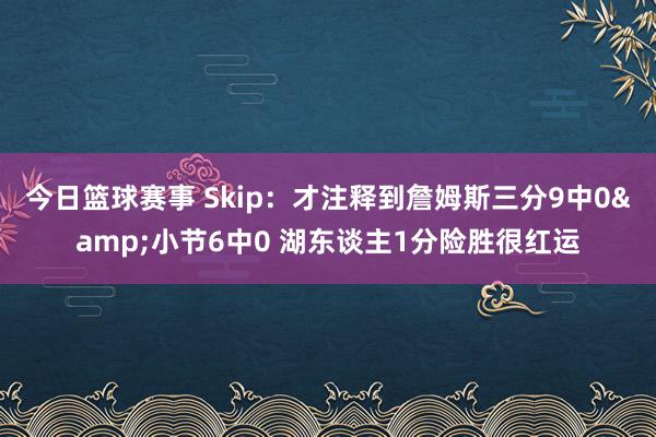 今日篮球赛事 Skip：才注释到詹姆斯三分9中0&小节6中0 湖东谈主1分险胜很红运