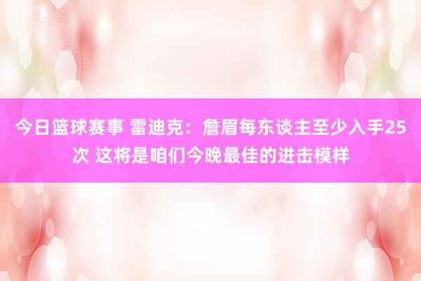 今日篮球赛事 雷迪克：詹眉每东谈主至少入手25次 这将是咱们今晚最佳的进击模样