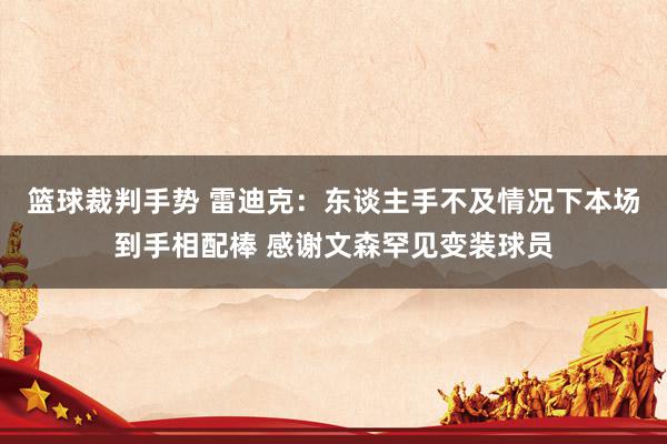 篮球裁判手势 雷迪克：东谈主手不及情况下本场到手相配棒 感谢文森罕见变装球员