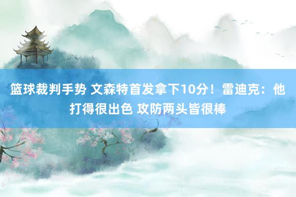 篮球裁判手势 文森特首发拿下10分！雷迪克：他打得很出色 攻防两头皆很棒