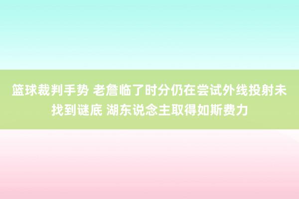 篮球裁判手势 老詹临了时分仍在尝试外线投射未找到谜底 湖东说念主取得如斯费力