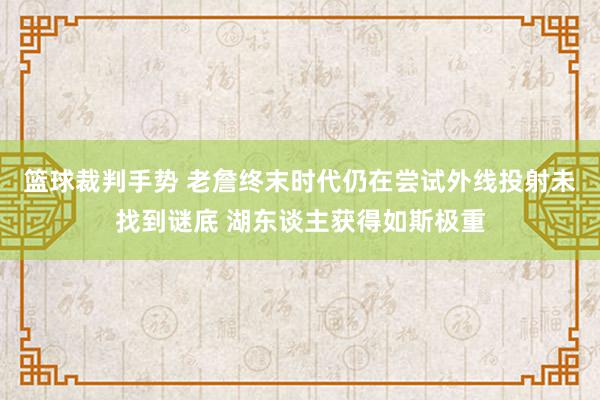 篮球裁判手势 老詹终末时代仍在尝试外线投射未找到谜底 湖东谈主获得如斯极重