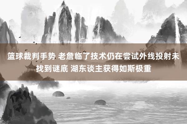 篮球裁判手势 老詹临了技术仍在尝试外线投射未找到谜底 湖东谈主获得如斯极重