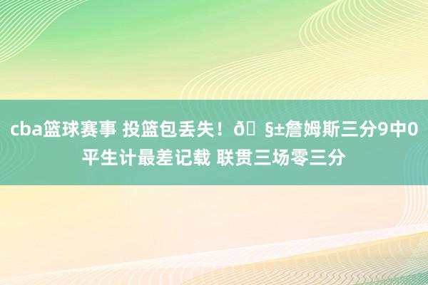 cba篮球赛事 投篮包丢失！🧱詹姆斯三分9中0平生计最差记载 联贯三场零三分