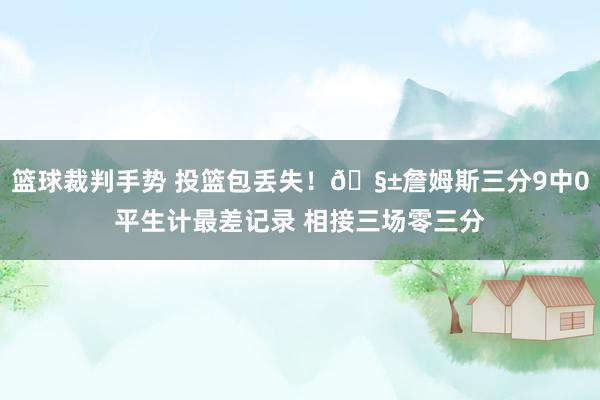 篮球裁判手势 投篮包丢失！🧱詹姆斯三分9中0平生计最差记录 相接三场零三分