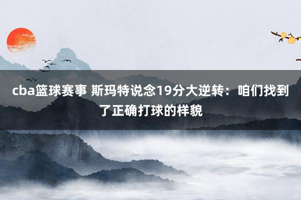 cba篮球赛事 斯玛特说念19分大逆转：咱们找到了正确打球的样貌