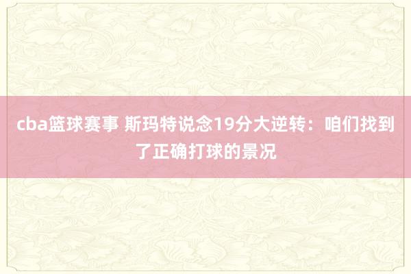 cba篮球赛事 斯玛特说念19分大逆转：咱们找到了正确打球的景况