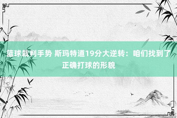 篮球裁判手势 斯玛特道19分大逆转：咱们找到了正确打球的形貌