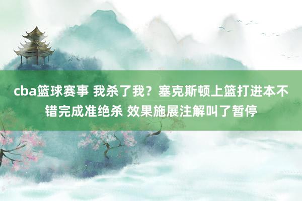 cba篮球赛事 我杀了我？塞克斯顿上篮打进本不错完成准绝杀 效果施展注解叫了暂停