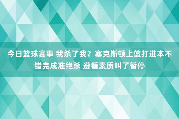 今日篮球赛事 我杀了我？塞克斯顿上篮打进本不错完成准绝杀 遵循素质叫了暂停