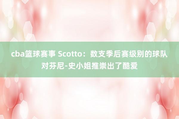 cba篮球赛事 Scotto：数支季后赛级别的球队对芬尼-史小姐推崇出了酷爱