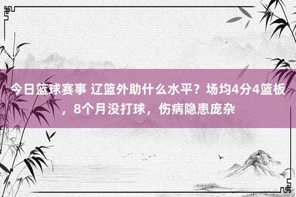 今日篮球赛事 辽篮外助什么水平？场均4分4篮板，8个月没打球，伤病隐患庞杂