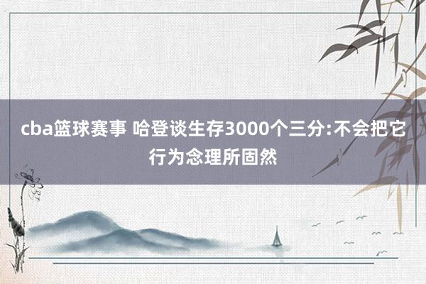 cba篮球赛事 哈登谈生存3000个三分:不会把它行为念理所固然