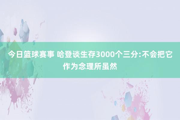 今日篮球赛事 哈登谈生存3000个三分:不会把它作为念理所虽然