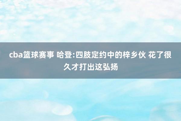 cba篮球赛事 哈登:四肢定约中的梓乡伙 花了很久才打出这弘扬