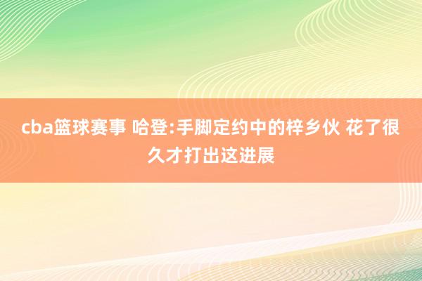 cba篮球赛事 哈登:手脚定约中的梓乡伙 花了很久才打出这进展