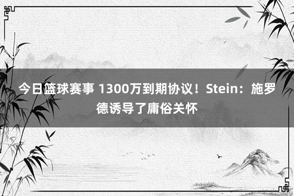 今日篮球赛事 1300万到期协议！Stein：施罗德诱导了庸俗关怀