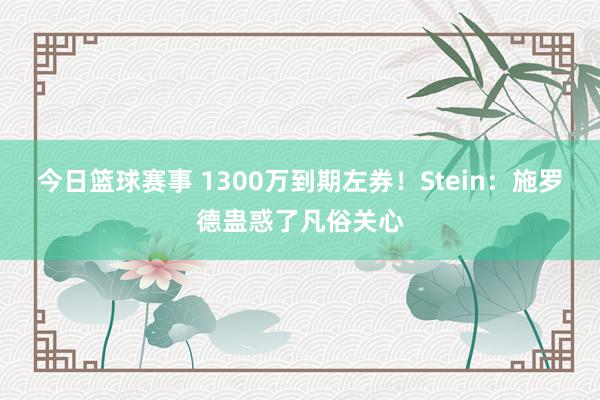 今日篮球赛事 1300万到期左券！Stein：施罗德蛊惑了凡俗关心