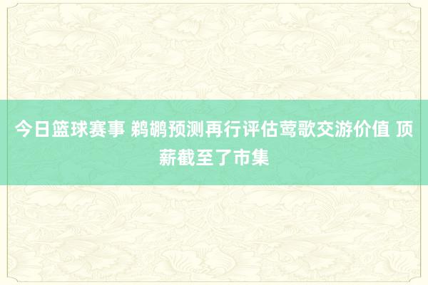 今日篮球赛事 鹈鹕预测再行评估莺歌交游价值 顶薪截至了市集