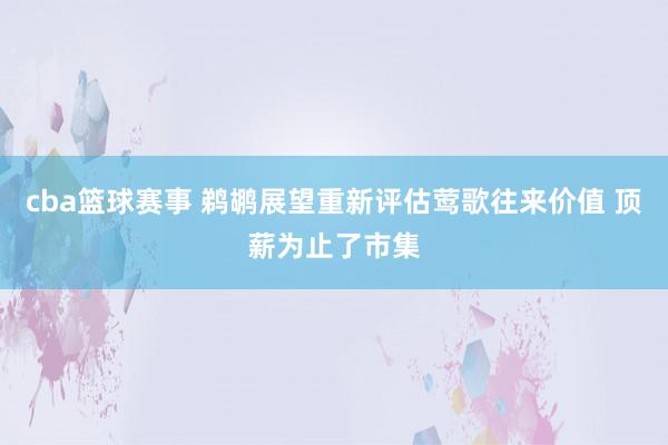 cba篮球赛事 鹈鹕展望重新评估莺歌往来价值 顶薪为止了市集