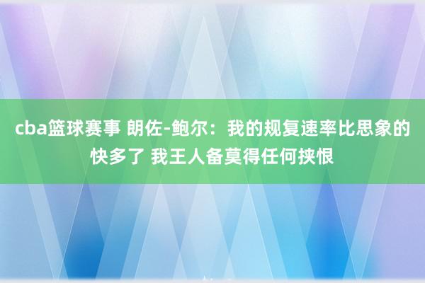 cba篮球赛事 朗佐-鲍尔：我的规复速率比思象的快多了 我王人备莫得任何挟恨