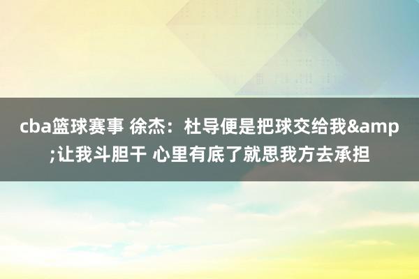 cba篮球赛事 徐杰：杜导便是把球交给我&让我斗胆干 心里有底了就思我方去承担