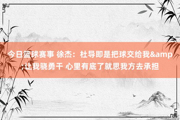 今日篮球赛事 徐杰：杜导即是把球交给我&让我骁勇干 心里有底了就思我方去承担