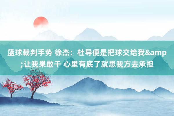 篮球裁判手势 徐杰：杜导便是把球交给我&让我果敢干 心里有底了就思我方去承担