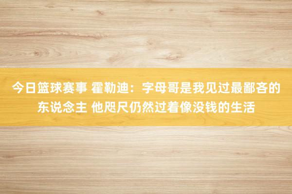 今日篮球赛事 霍勒迪：字母哥是我见过最鄙吝的东说念主 他咫尺仍然过着像没钱的生活